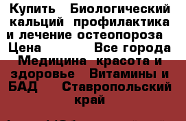 Купить : Биологический кальций -профилактика и лечение остеопороза › Цена ­ 3 090 - Все города Медицина, красота и здоровье » Витамины и БАД   . Ставропольский край